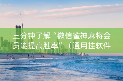 三分钟了解“微信雀神麻将会员能提高胜率”（通用挂软件多少钱)