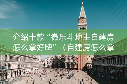 介绍十款“微乐斗地主自建房怎么拿好牌”（自建房怎么拿好牌)