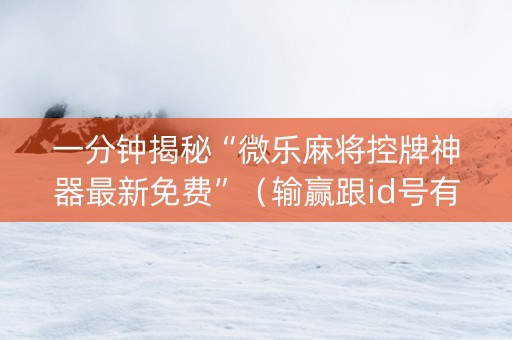 一分钟揭秘“微乐麻将控牌神器最新免费”（输赢跟id号有关系吗)