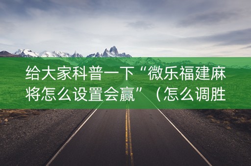 给大家科普一下“微乐福建麻将怎么设置会赢”（怎么调胜率)