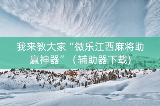 我来教大家“微乐江西麻将助赢神器”（辅助器下载)