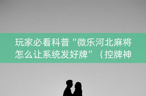 玩家必看科普“微乐河北麻将怎么让系统发好牌”（控牌神器)
