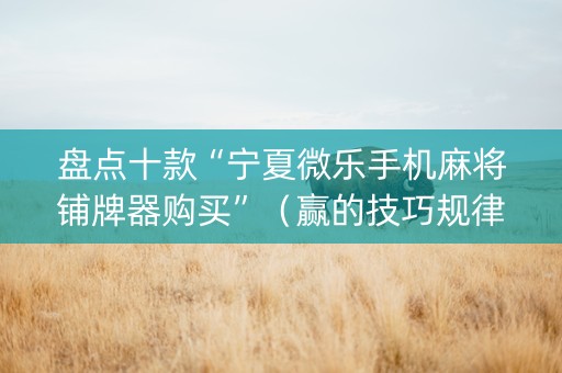 盘点十款“宁夏微乐手机麻将铺牌器购买”（赢的技巧规律)
