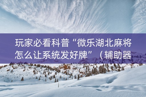 玩家必看科普“微乐湖北麻将怎么让系统发好牌”（辅助器插件)