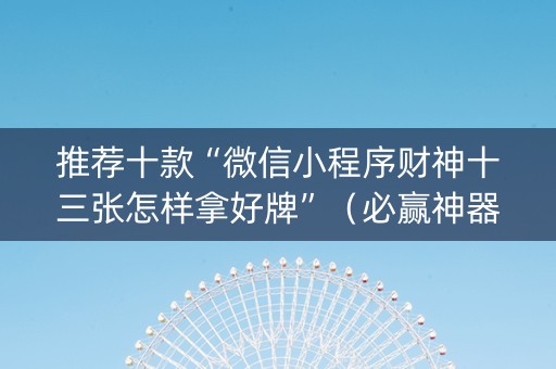 推荐十款“微信小程序财神十三张怎样拿好牌”（必赢神器免费安装)