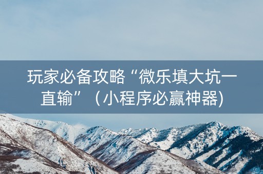 玩家必备攻略“微乐填大坑一直输”（小程序必赢神器)
