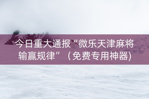 今日重大通报“微乐天津麻将输赢规律”（免费专用神器)