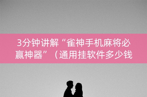 3分钟讲解“雀神手机麻将必赢神器”（通用挂软件多少钱)