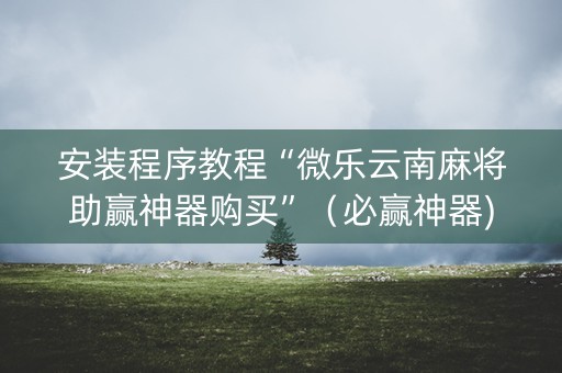 安装程序教程“微乐云南麻将助赢神器购买”（必赢神器)