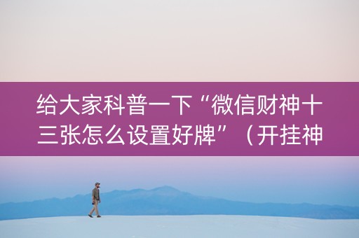 给大家科普一下“微信财神十三张怎么设置好牌”（开挂神器下载)