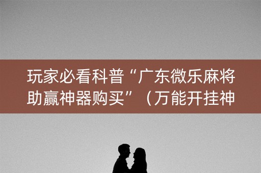 玩家必看科普“广东微乐麻将助赢神器购买”（万能开挂神器)