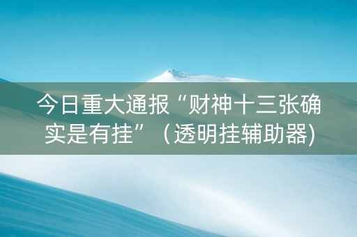 今日重大通报“财神十三张确实是有挂”（透明挂辅助器)