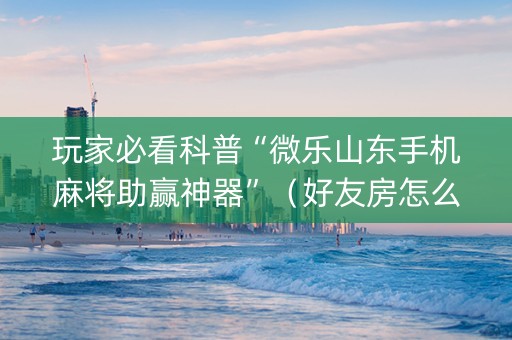 玩家必看科普“微乐山东手机麻将助赢神器”（好友房怎么才能赢)