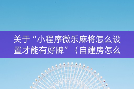 关于“小程序微乐麻将怎么设置才能有好牌”（自建房怎么拿好牌)