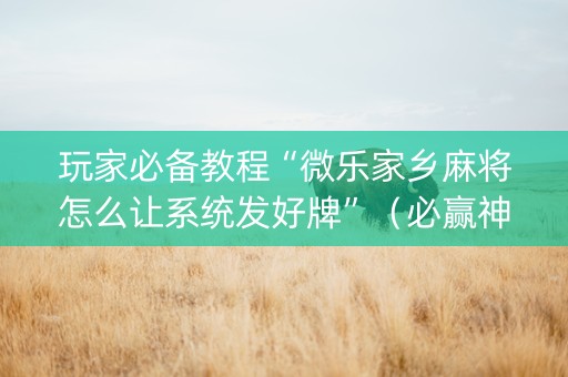 玩家必备教程“微乐家乡麻将怎么让系统发好牌”（必赢神器辅助器)