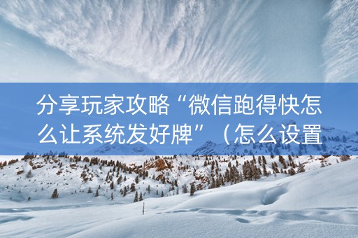 分享玩家攻略“微信跑得快怎么让系统发好牌”（怎么设置才能赢)