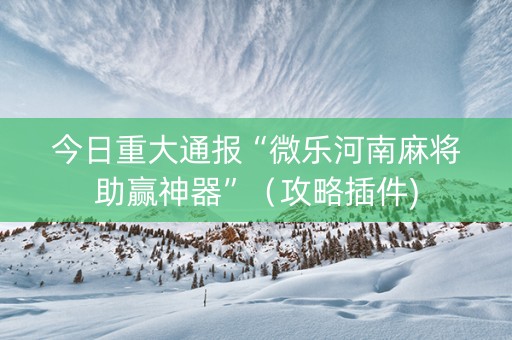 今日重大通报“微乐河南麻将助赢神器”（攻略插件)