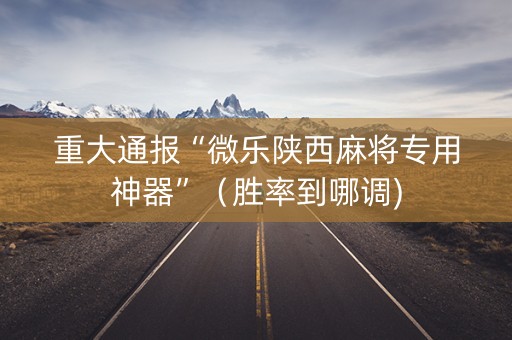 重大通报“微乐陕西麻将专用神器”（胜率到哪调)