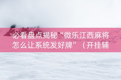 必看盘点揭秘“微乐江西麻将怎么让系统发好牌”（开挂辅助插件)