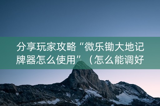 分享玩家攻略“微乐锄大地记牌器怎么使用”（怎么能调好牌)