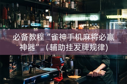 必备教程“雀神手机麻将必赢神器”（辅助挂发牌规律)