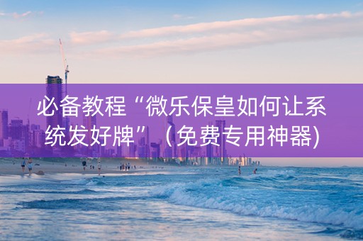 必备教程“微乐保皇如何让系统发好牌”（免费专用神器)