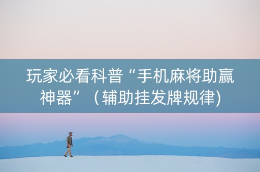 玩家必看科普“手机麻将助赢神器”（辅助挂发牌规律)