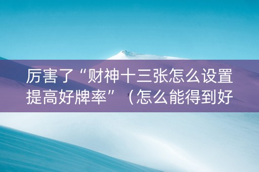 厉害了“财神十三张怎么设置提高好牌率”（怎么能得到好牌)