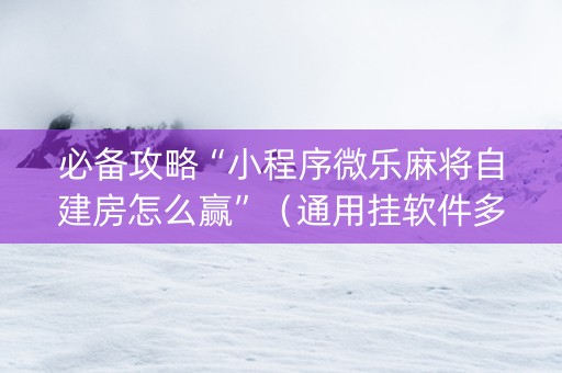 必备攻略“小程序微乐麻将自建房怎么赢”（通用挂软件多少钱)