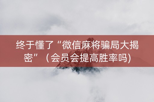 终于懂了“微信麻将骗局大揭密”（会员会提高胜率吗)
