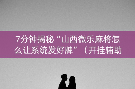 7分钟揭秘“山西微乐麻将怎么让系统发好牌”（开挂辅助脚本)