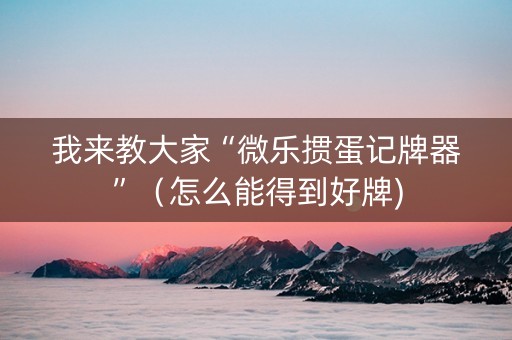 我来教大家“微乐掼蛋记牌器”（怎么能得到好牌)