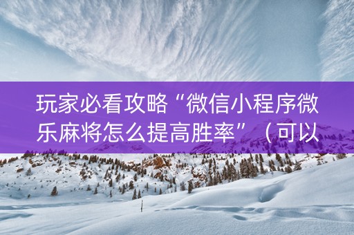 玩家必看攻略“微信小程序微乐麻将怎么提高胜率”（可以设置输赢吗)