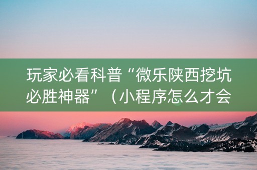 玩家必看科普“微乐陕西挖坑必胜神器”（小程序怎么才会赢)