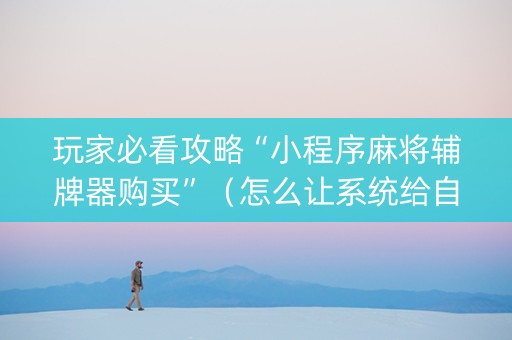 玩家必看攻略“小程序麻将辅牌器购买”（怎么让系统给自己好牌)