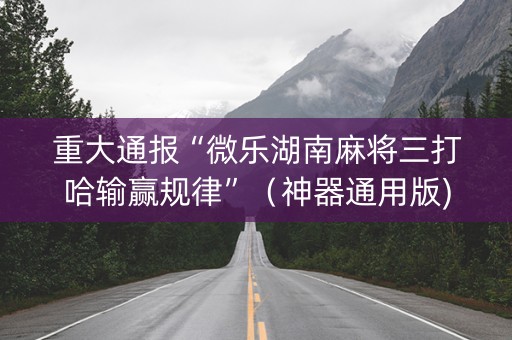 重大通报“微乐湖南麻将三打哈输赢规律”（神器通用版)