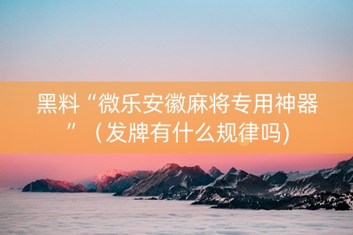 黑料“微乐安徽麻将专用神器”（发牌有什么规律吗)