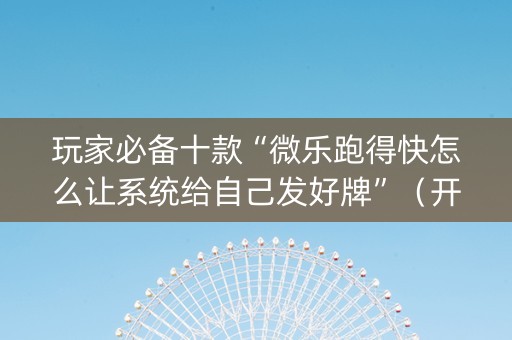 玩家必备十款“微乐跑得快怎么让系统给自己发好牌”（开挂辅助插件)