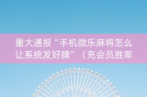 重大通报“手机微乐麻将怎么让系统发好牌”（充会员胜率高)