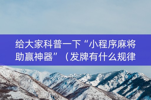 给大家科普一下“小程序麻将助赢神器”（发牌有什么规律吗)