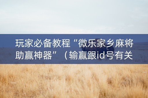 玩家必备教程“微乐家乡麻将助赢神器”（输赢跟id号有关系吗)