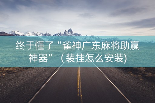 终于懂了“雀神广东麻将助赢神器”（装挂怎么安装)