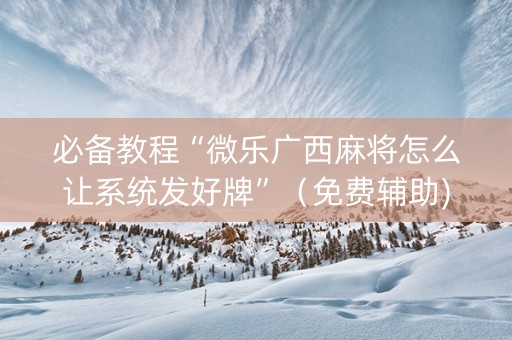 必备教程“微乐广西麻将怎么让系统发好牌”（免费辅助)