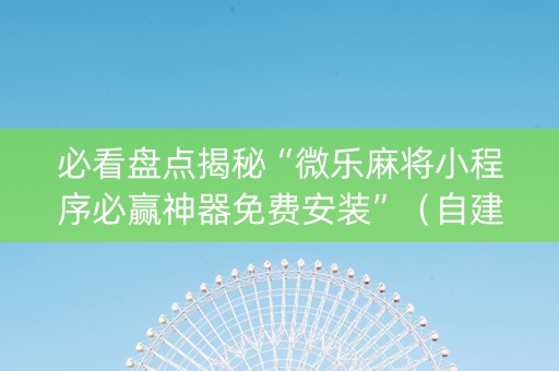 必看盘点揭秘“微乐麻将小程序必赢神器免费安装”（自建房怎么拿好牌)