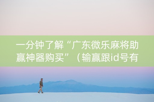 一分钟了解“广东微乐麻将助赢神器购买”（输赢跟id号有关系吗)