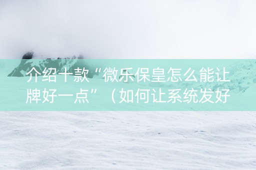 介绍十款“微乐保皇怎么能让牌好一点”（如何让系统发好牌)