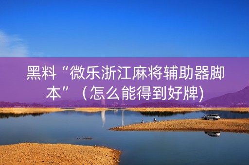 黑料“微乐浙江麻将辅助器脚本”（怎么能得到好牌)