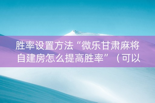 胜率设置方法“微乐甘肃麻将自建房怎么提高胜率”（可以设置输赢吗)