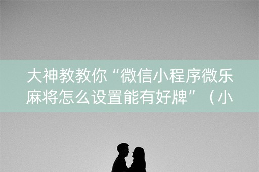 大神教教你“微信小程序微乐麻将怎么设置能有好牌”（小程序怎么才会赢)