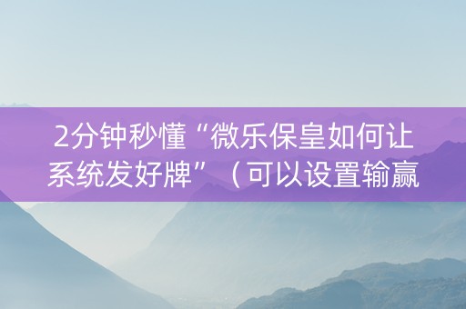 2分钟秒懂“微乐保皇如何让系统发好牌”（可以设置输赢吗)